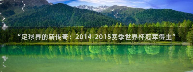 世预赛欧洲赛程表:“足球界的新传奇:2014-2015赛季世界杯冠军得主”